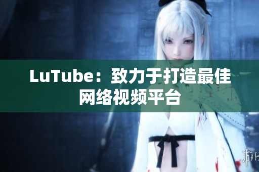 LuTube：致力于打造最佳网络视频平台