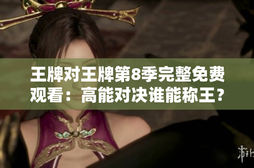 王牌对王牌第8季完整免费观看：高能对决谁能称王？