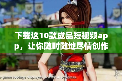 下载这10款成品短视频app，让你随时随地尽情创作！