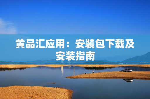 黄品汇应用：安装包下载及安装指南