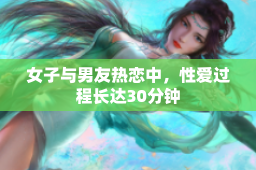 女子与男友热恋中，性爱过程长达30分钟