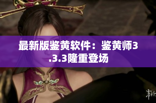 最新版鉴黄软件：鉴黄师3.3.3隆重登场