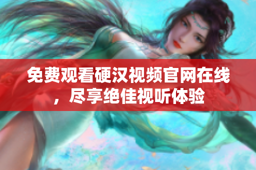 免费观看硬汉视频官网在线，尽享绝佳视听体验