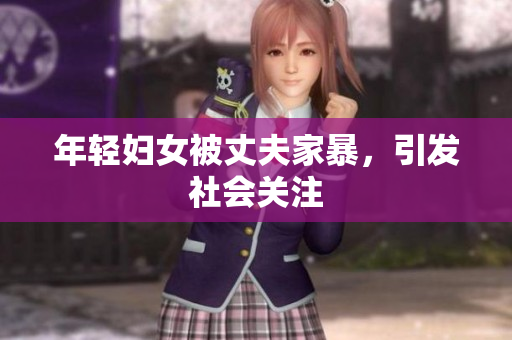 年轻妇女被丈夫家暴，引发社会关注