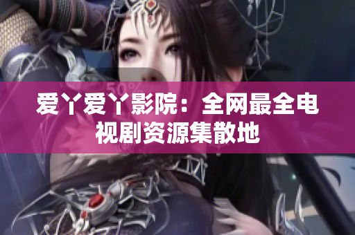 爱丫爱丫影院：全网最全电视剧资源集散地