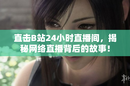 直击B站24小时直播间，揭秘网络直播背后的故事！
