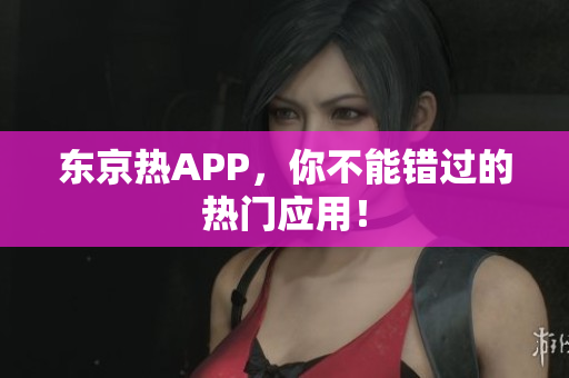 东京热APP，你不能错过的热门应用！