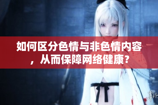如何区分色情与非色情内容，从而保障网络健康？