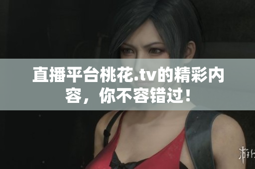 直播平台桃花.tv的精彩内容，你不容错过！