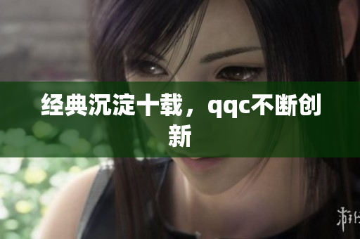 经典沉淀十载，qqc不断创新