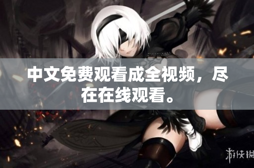 中文免费观看成全视频，尽在在线观看。