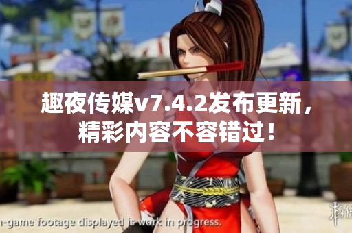 趣夜传媒v7.4.2发布更新，精彩内容不容错过！