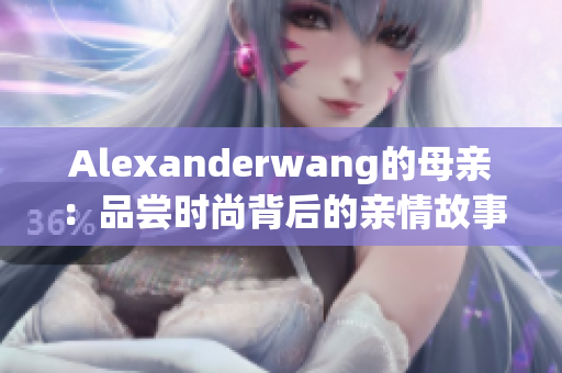 Alexanderwang的母亲：品尝时尚背后的亲情故事