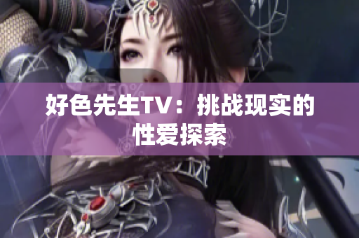 好色先生TV：挑战现实的性爱探索
