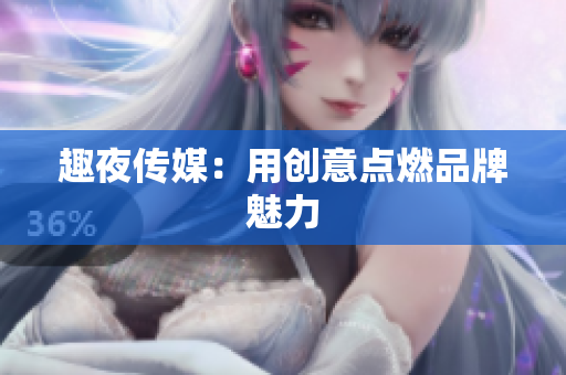 趣夜传媒：用创意点燃品牌魅力