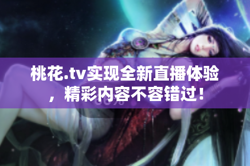 桃花.tv实现全新直播体验，精彩内容不容错过！