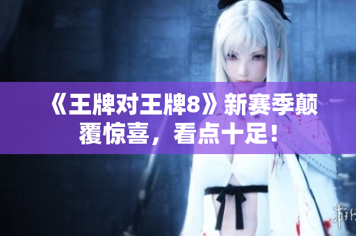 《王牌对王牌8》新赛季颠覆惊喜，看点十足！