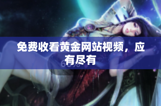 免费收看黄金网站视频，应有尽有