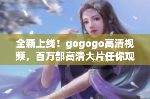 全新上线！gogogo高清视频，百万部高清大片任你观看！