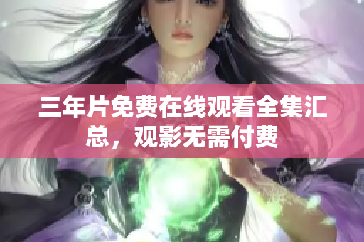 三年片免费在线观看全集汇总，观影无需付费