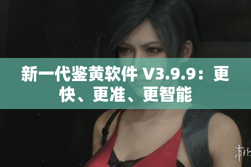 新一代鉴黄软件 V3.9.9：更快、更准、更智能