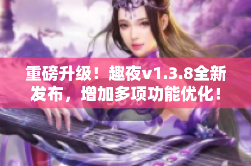 重磅升级！趣夜v1.3.8全新发布，增加多项功能优化！