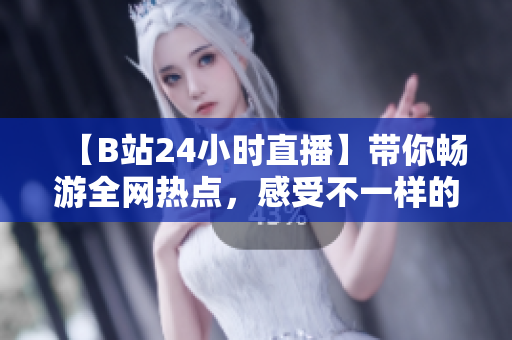 【B站24小时直播】带你畅游全网热点，感受不一样的直播魅力！
