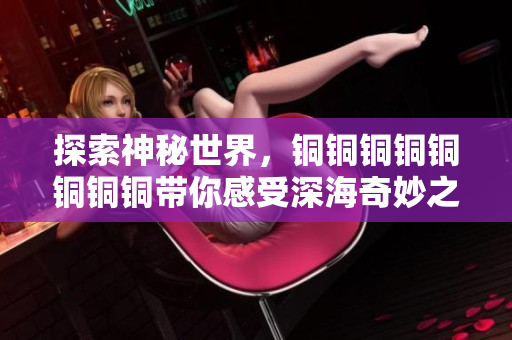 探索神秘世界，铜铜铜铜铜铜铜铜带你感受深海奇妙之旅