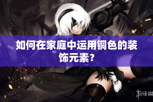 如何在家庭中运用铜色的装饰元素？