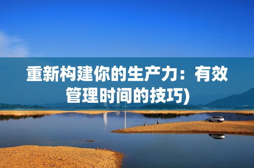 重新构建你的生产力：有效管理时间的技巧)
