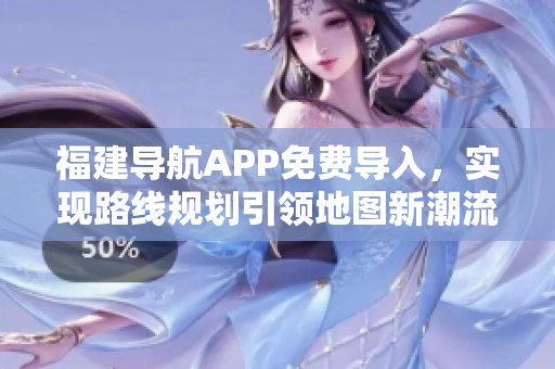 福建导航APP免费导入，实现路线规划引领地图新潮流！