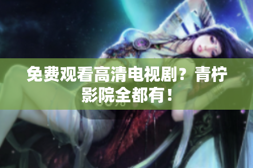 免费观看高清电视剧？青柠影院全都有！