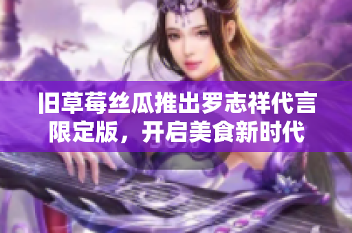 旧草莓丝瓜推出罗志祥代言限定版，开启美食新时代
