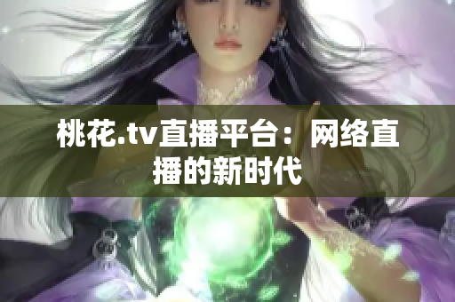 桃花.tv直播平台：网络直播的新时代