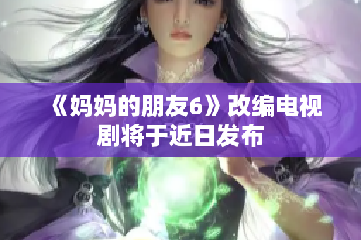 《妈妈的朋友6》改编电视剧将于近日发布