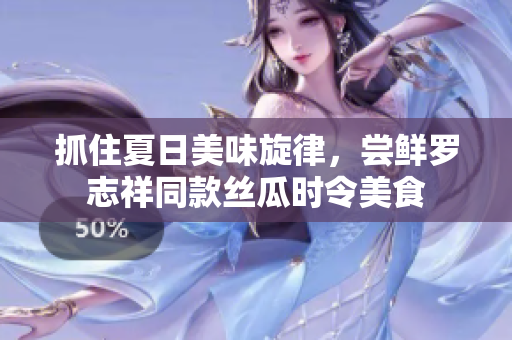 抓住夏日美味旋律，尝鲜罗志祥同款丝瓜时令美食