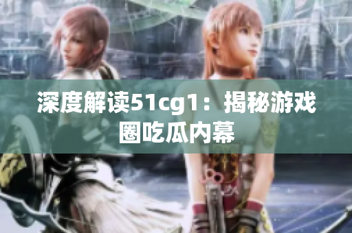 深度解读51cg1：揭秘游戏圈吃瓜内幕