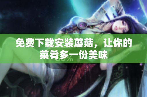 免费下载安装蘑菇，让你的菜肴多一份美味