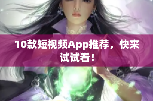 10款短视频App推荐，快来试试看！