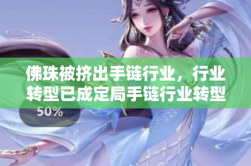 佛珠被挤出手链行业，行业转型已成定局手链行业转型，佛珠被挤出