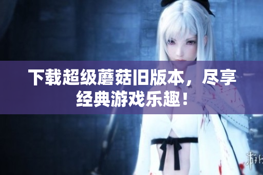 下载超级蘑菇旧版本，尽享经典游戏乐趣！