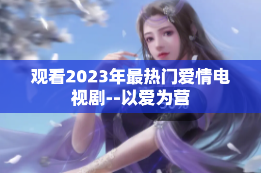 观看2023年最热门爱情电视剧--以爱为营
