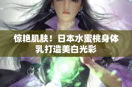 惊艳肌肤！日本水蜜桃身体乳打造美白光彩
