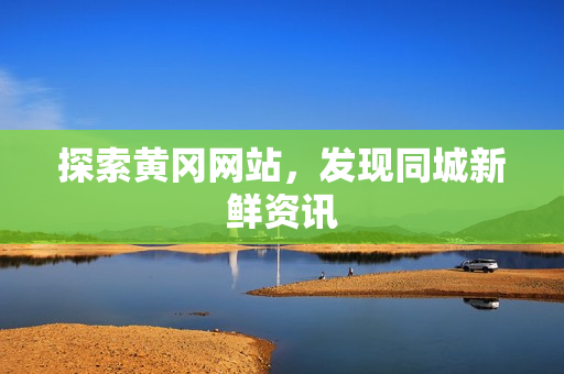 探索黄冈网站，发现同城新鲜资讯