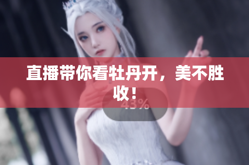 直播带你看牡丹开，美不胜收！