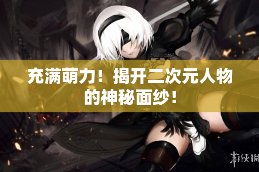 充满萌力！揭开二次元人物的神秘面纱！