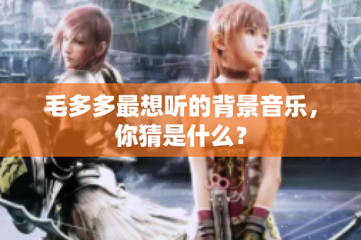 毛多多最想听的背景音乐，你猜是什么？