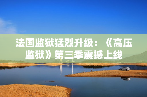 法国监狱猛烈升级：《高压监狱》第三季震撼上线