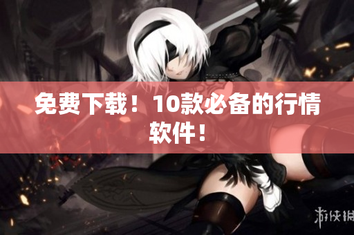 免费下载！10款必备的行情软件！