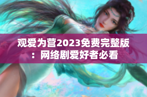 观爱为营2023免费完整版：网络剧爱好者必看